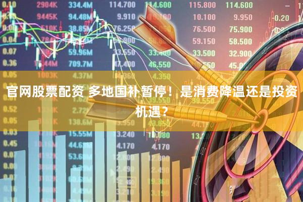 官网股票配资 多地国补暂停！是消费降温还是投资机遇？