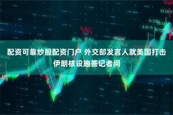 配资可靠炒股配资门户 外交部发言人就美国打击伊朗核设施答记者问
