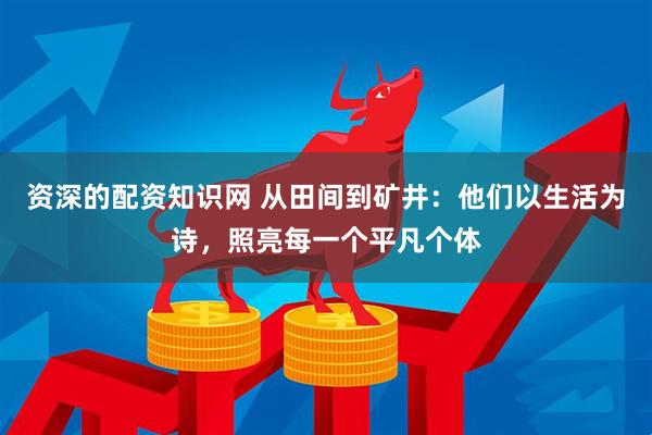 资深的配资知识网 从田间到矿井：他们以生活为诗，照亮每一个平凡个体