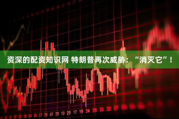 资深的配资知识网 特朗普再次威胁：“消灭它”！