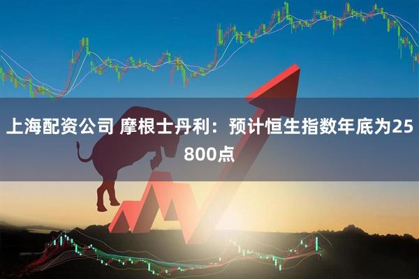 上海配资公司 摩根士丹利：预计恒生指数年底为25800点