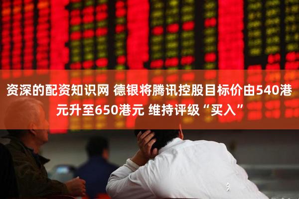 资深的配资知识网 德银将腾讯控股目标价由540港元升至650港元 维持评级“买入”