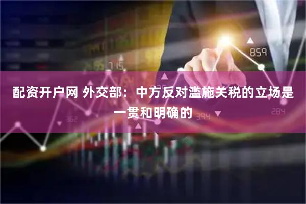 配资开户网 外交部：中方反对滥施关税的立场是一贯和明确的