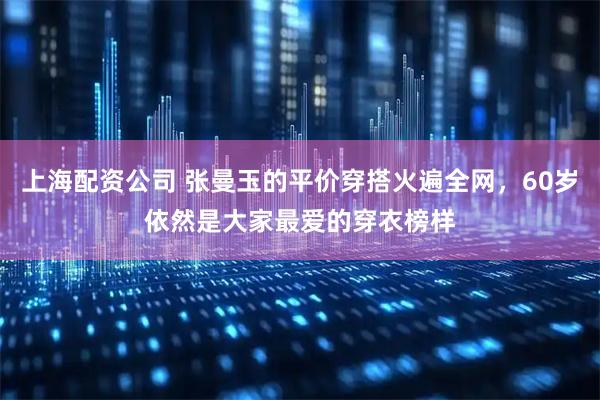 上海配资公司 张曼玉的平价穿搭火遍全网，60岁依然是大家最爱的穿衣榜样