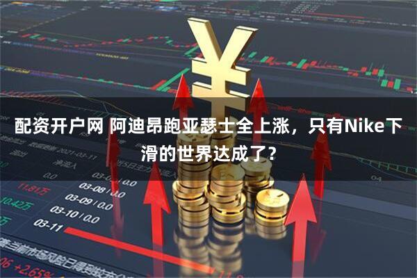 配资开户网 阿迪昂跑亚瑟士全上涨，只有Nike下滑的世界达成了？