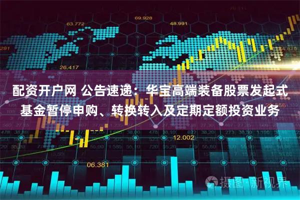 配资开户网 公告速递：华宝高端装备股票发起式基金暂停申购、转换转入及定期定额投资业务