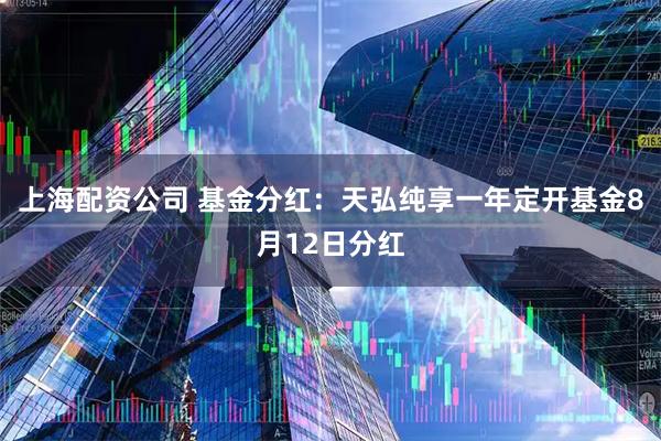上海配资公司 基金分红：天弘纯享一年定开基金8月12日分红