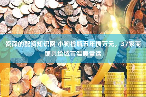 资深的配资知识网 小狗捡瓶五年攒万元，37家商铺共绘城市温暖童话