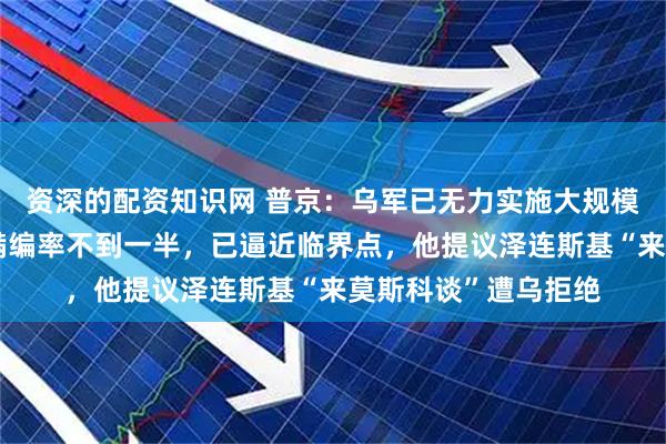 资深的配资知识网 普京：乌军已无力实施大规模进攻，其作战部队满编率不到一半，已逼近临界点，他提议泽连斯基“来莫斯科谈”遭乌拒绝