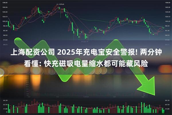 上海配资公司 2025年充电宝安全警报! 两分钟看懂: 快充磁吸电量缩水都可能藏风险