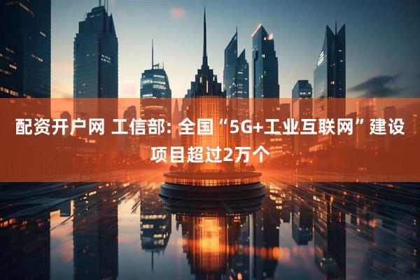 配资开户网 工信部: 全国“5G+工业互联网”建设项目超过2万个