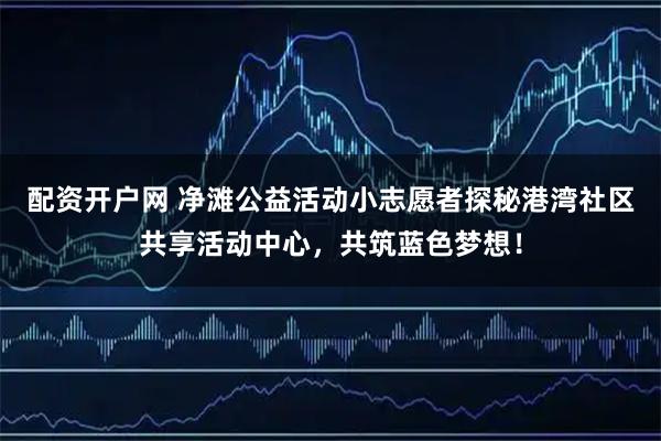 配资开户网 净滩公益活动小志愿者探秘港湾社区共享活动中心，共筑蓝色梦想！