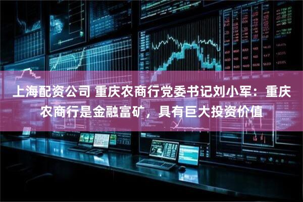 上海配资公司 重庆农商行党委书记刘小军：重庆农商行是金融富矿，具有巨大投资价值