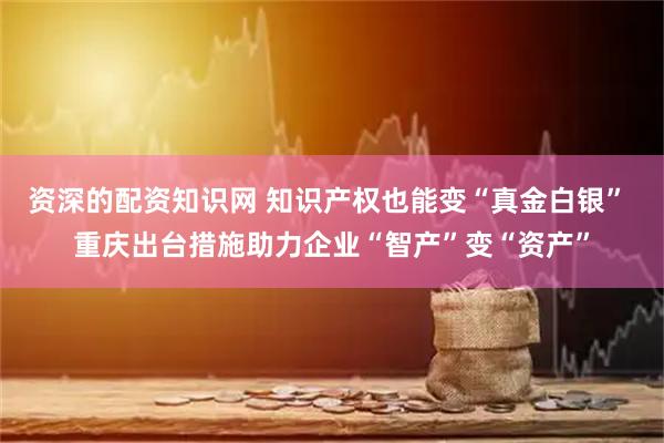 资深的配资知识网 知识产权也能变“真金白银” 重庆出台措施助力企业“智产”变“资产”