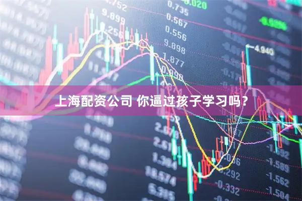 上海配资公司 你逼过孩子学习吗？