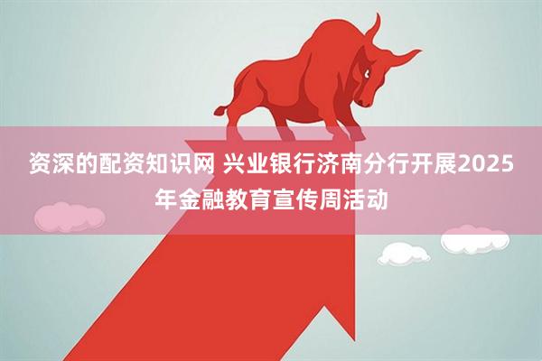 资深的配资知识网 兴业银行济南分行开展2025年金融教育宣传周活动