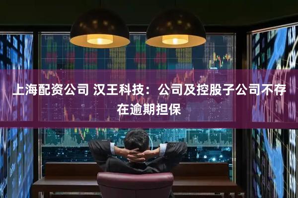 上海配资公司 汉王科技：公司及控股子公司不存在逾期担保