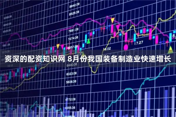 资深的配资知识网 8月份我国装备制造业快速增长
