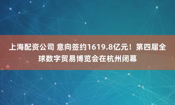 上海配资公司 意向签约1619.8亿元！第四届全球数字贸易博览会在杭州闭幕