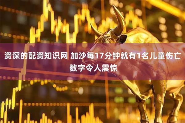 资深的配资知识网 加沙每17分钟就有1名儿童伤亡 数字令人震惊