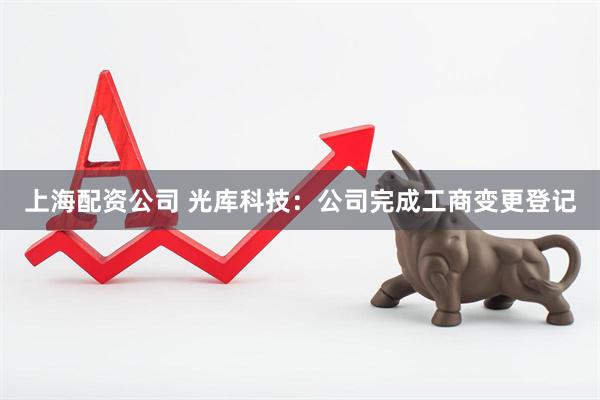 上海配资公司 光库科技：公司完成工商变更登记
