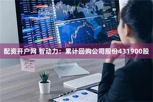 配资开户网 智动力：累计回购公司股份431900股