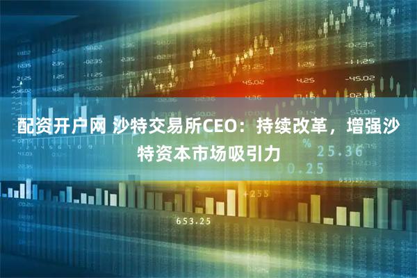 配资开户网 沙特交易所CEO：持续改革，增强沙特资本市场吸引力
