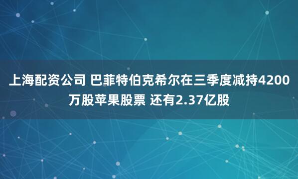上海配资公司 巴菲特伯克希尔在三季度减持4200万股苹果股票 还有2.37亿股