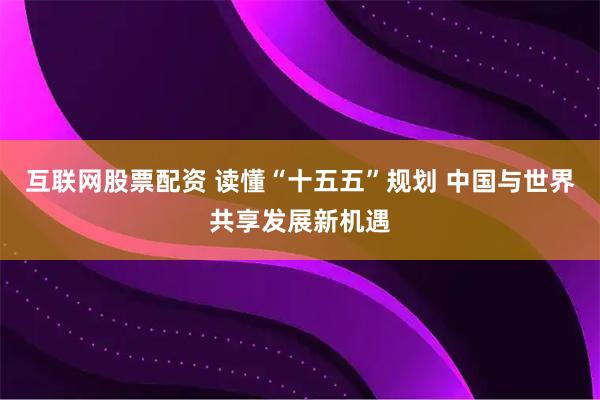 互联网股票配资 读懂“十五五”规划 中国与世界共享发展新机遇