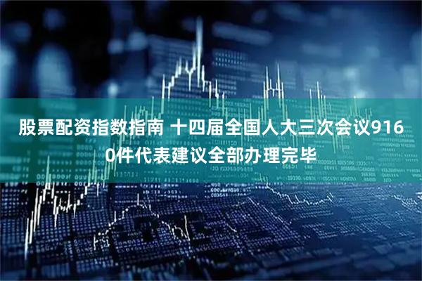 股票配资指数指南 十四届全国人大三次会议9160件代表建议全部办理完毕