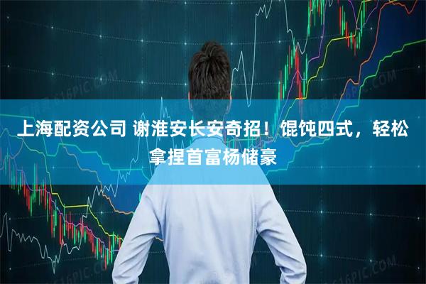 上海配资公司 谢淮安长安奇招！馄饨四式，轻松拿捏首富杨储豪