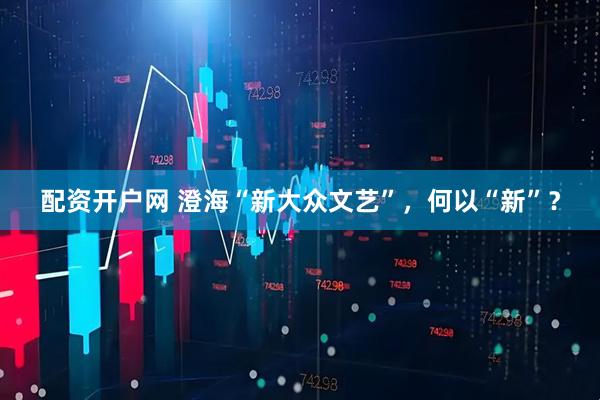 配资开户网 澄海“新大众文艺”，何以“新”？