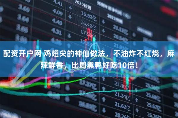 配资开户网 鸡翅尖的神仙做法，不油炸不红烧，麻辣鲜香，比周黑鸭好吃10倍！