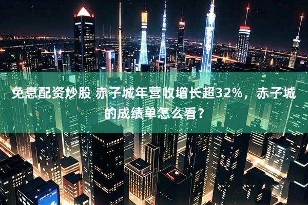 免息配资炒股 赤子城年营收增长超32%，赤子城的成绩单怎么看？
