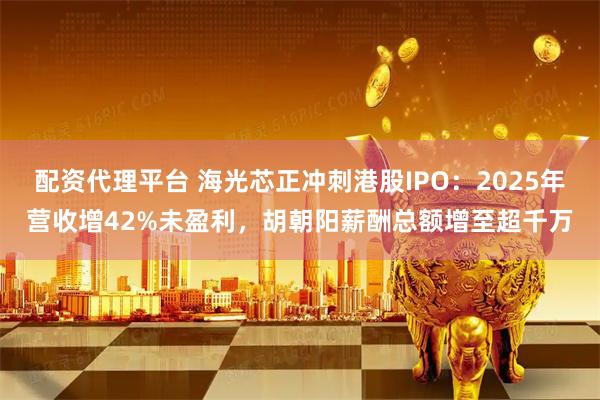 配资代理平台 海光芯正冲刺港股IPO：2025年营收增42%未盈利，胡朝阳薪酬总额增至超千万