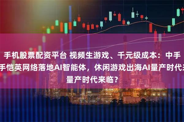 手机股票配资平台 视频生游戏、千元级成本：中手游联手恺英网络落地AI智能体，休闲游戏出海AI量产时代来临？