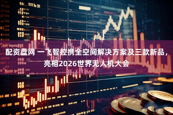 配资盘网 一飞智控携全空间解决方案及三款新品，亮相2026世界无人机大会