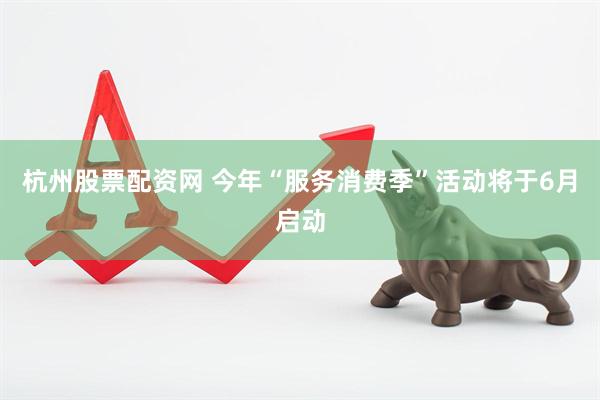 杭州股票配资网 今年“服务消费季”活动将于6月启动