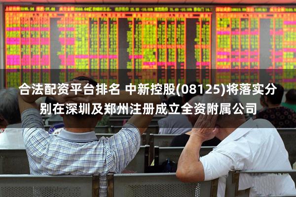 合法配资平台排名 中新控股(08125)将落实分别在深圳及郑州注册成立全资附属公司