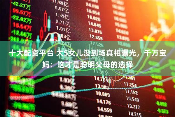 十大配资平台 大S女儿没到场真相曝光，千万宝妈：这才是聪明父母的选择